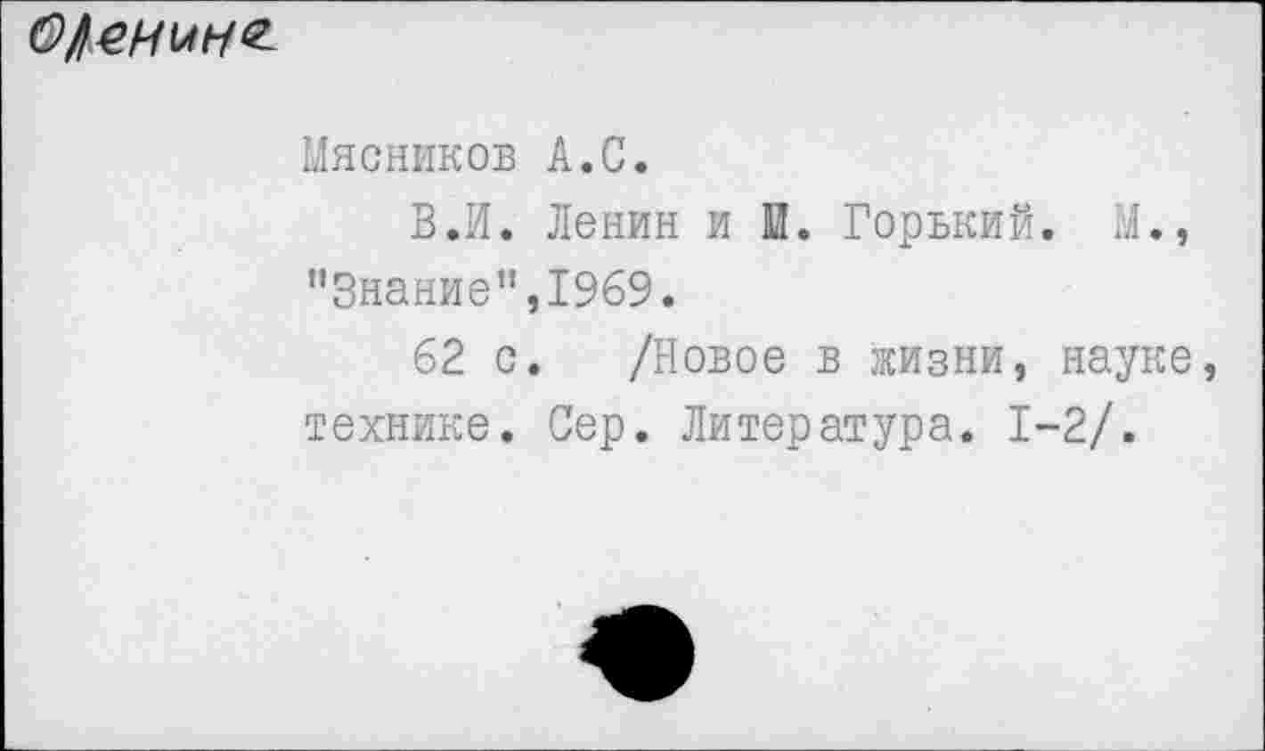 ﻿0/еиин<2-
Мясников А.С.
ВЛ. Ленин и й. Горький. И., ’’Знание”,1969.
62 с. /Новое в жизни, науке технике. Сер. Литература. 1-2/.